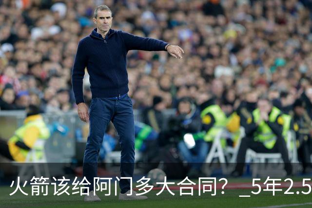 火箭该给阿门多大合同？ 5年2.5亿压力太大 5年1.85亿或比较合适