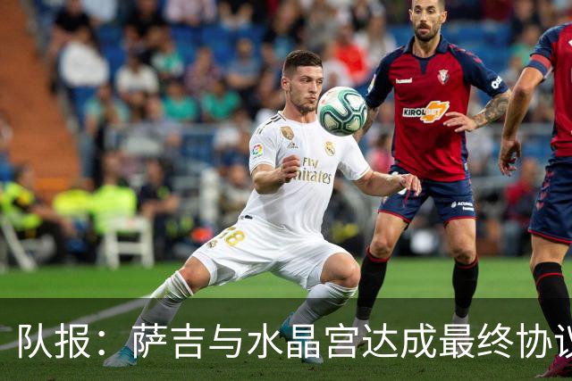 队报：萨吉与水晶宫达成最终协议，签约3+1年